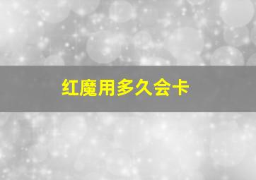 红魔用多久会卡