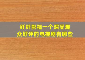 纤纤影视一个深受观众好评的电视剧有哪些