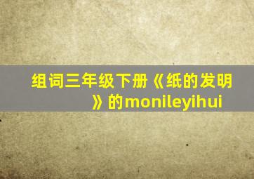 组词三年级下册《纸的发明》的monileyihui