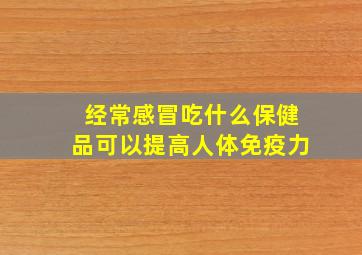 经常感冒吃什么保健品可以提高人体免疫力