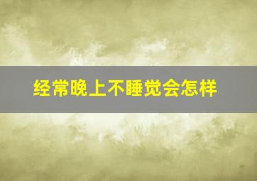 经常晚上不睡觉会怎样