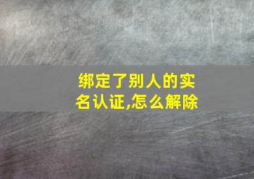 绑定了别人的实名认证,怎么解除