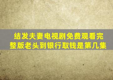 结发夫妻电视剧免费观看完整版老头到银行取钱是第几集