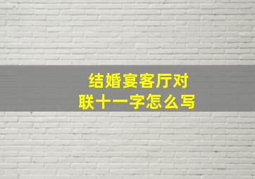 结婚宴客厅对联十一字怎么写