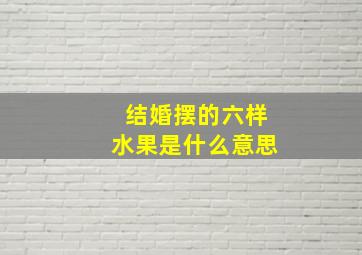 结婚摆的六样水果是什么意思