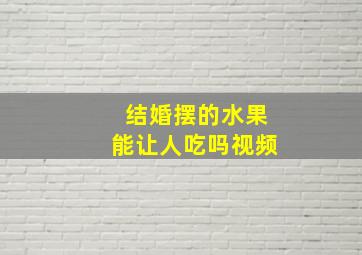 结婚摆的水果能让人吃吗视频