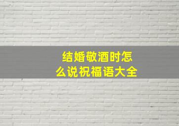 结婚敬酒时怎么说祝福语大全