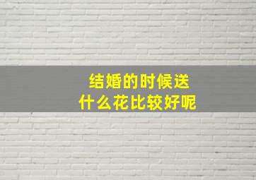 结婚的时候送什么花比较好呢