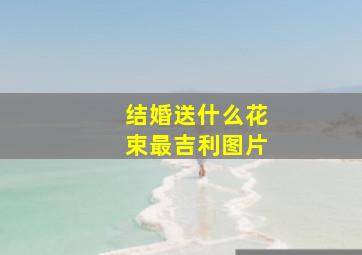 结婚送什么花束最吉利图片