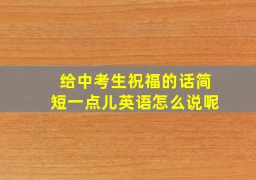 给中考生祝福的话简短一点儿英语怎么说呢