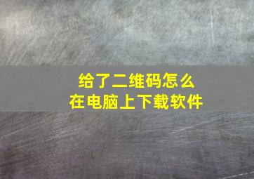 给了二维码怎么在电脑上下载软件