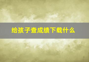 给孩子查成绩下载什么