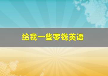 给我一些零钱英语