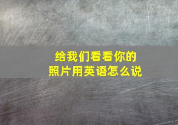 给我们看看你的照片用英语怎么说