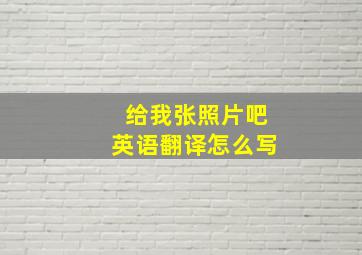 给我张照片吧英语翻译怎么写