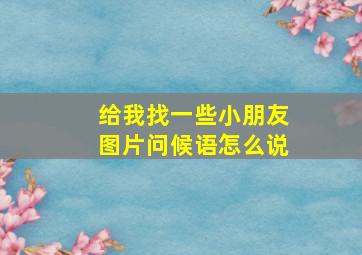 给我找一些小朋友图片问候语怎么说