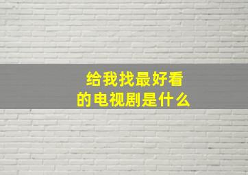 给我找最好看的电视剧是什么