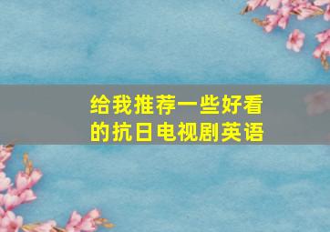 给我推荐一些好看的抗日电视剧英语