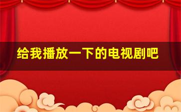 给我播放一下的电视剧吧