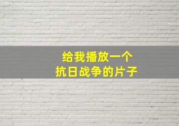 给我播放一个抗日战争的片子