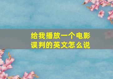 给我播放一个电影误判的英文怎么说