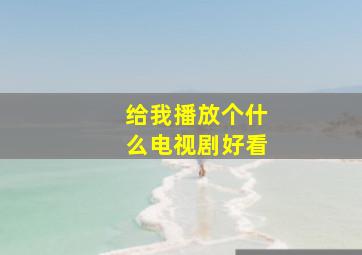 给我播放个什么电视剧好看