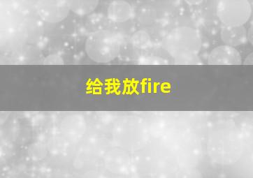 给我放fire