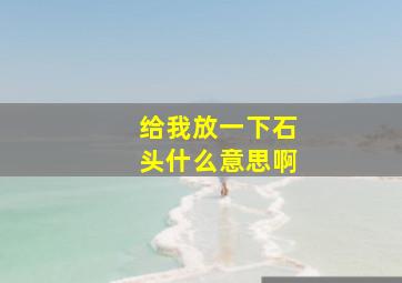 给我放一下石头什么意思啊