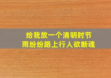 给我放一个清明时节雨纷纷路上行人欲断魂