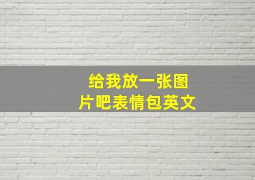 给我放一张图片吧表情包英文