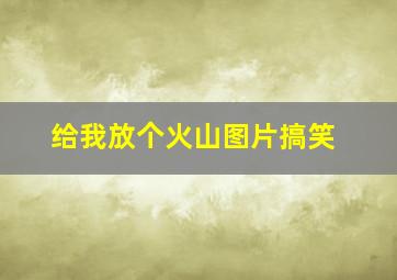 给我放个火山图片搞笑