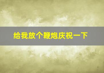 给我放个鞭炮庆祝一下