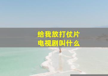 给我放打仗片电视剧叫什么