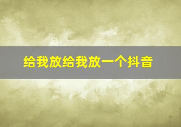 给我放给我放一个抖音