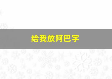 给我放阿巴字