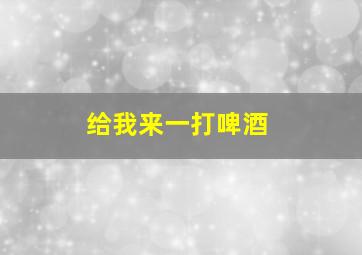 给我来一打啤酒