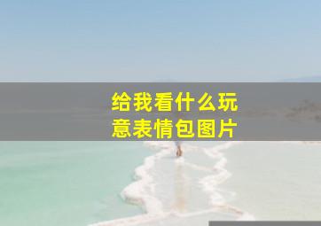 给我看什么玩意表情包图片