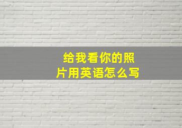 给我看你的照片用英语怎么写