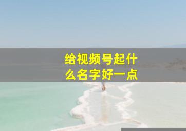 给视频号起什么名字好一点