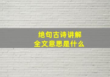 绝句古诗讲解全文意思是什么