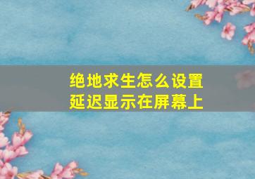 绝地求生怎么设置延迟显示在屏幕上