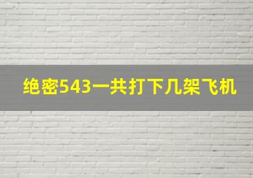 绝密543一共打下几架飞机