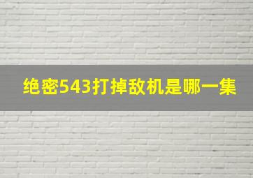 绝密543打掉敌机是哪一集