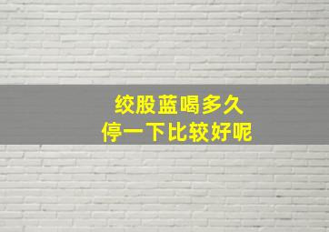 绞股蓝喝多久停一下比较好呢