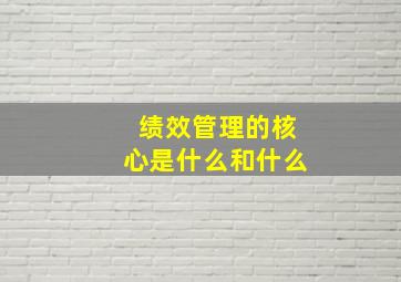 绩效管理的核心是什么和什么