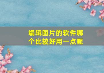 编辑图片的软件哪个比较好用一点呢