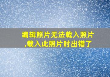 编辑照片无法载入照片,载入此照片时出错了