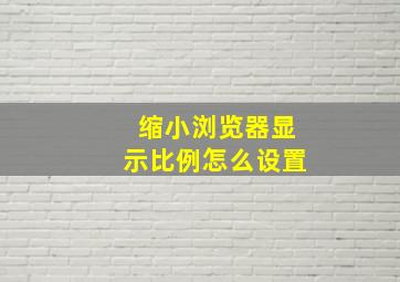 缩小浏览器显示比例怎么设置