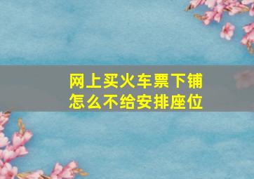 网上买火车票下铺怎么不给安排座位