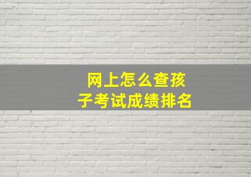 网上怎么查孩子考试成绩排名